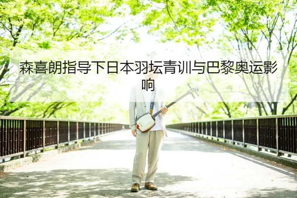 森喜朗指导下日本羽坛青训与巴黎奥运影响 - BBIN APP